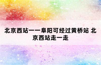 北京西站一一阜阳可经过黄桥站 北京西站走一走